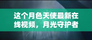关于月色天使与月光守护者的秘密，在线视频观看指南及涉黄警示