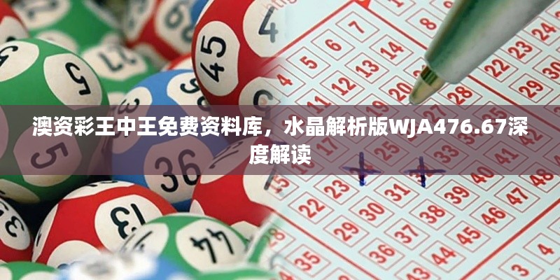 澳资彩王中王免费资料库，水晶解析版WJA476.67深度解读