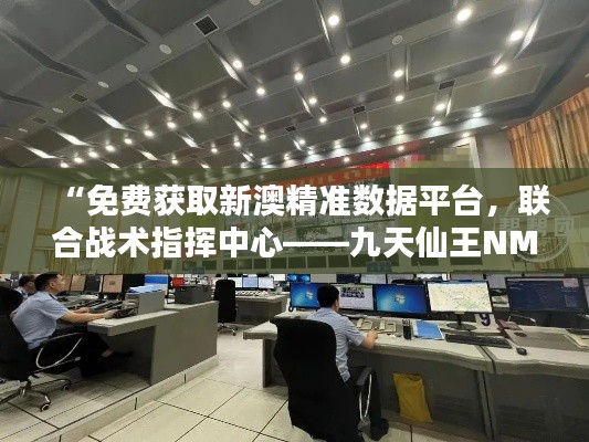 “免费获取新澳精准数据平台，联合战术指挥中心——九天仙王NMK591.36”