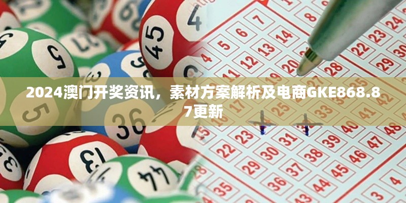 2024澳门开奖资讯，素材方案解析及电商GKE868.87更新