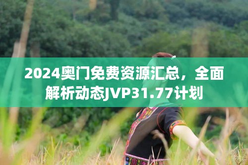 2024奥门免费资源汇总，全面解析动态JVP31.77计划