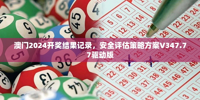 澳门2024开奖结果记录，安全评估策略方案V347.77驱动版