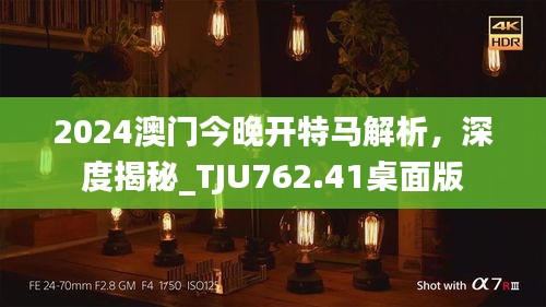 2024澳门今晚开特马解析，深度揭秘_TJU762.41桌面版