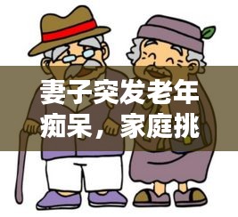 妻子突发老年痴呆，家庭挑战与希望之路的探寻