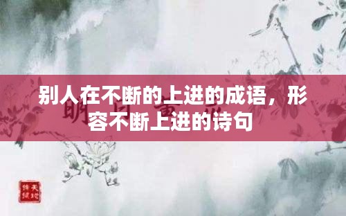 别人在不断的上进的成语，形容不断上进的诗句 