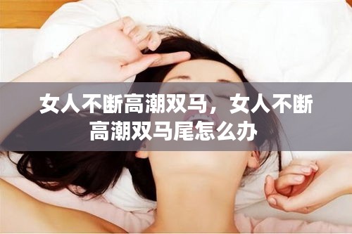 女人不断高潮双马，女人不断高潮双马尾怎么办 