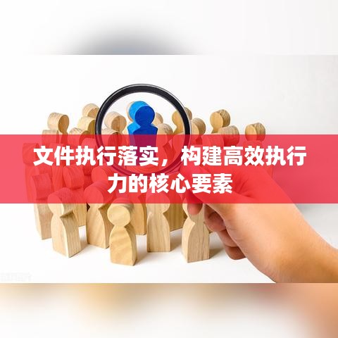文件执行落实，构建高效执行力的核心要素