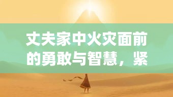 丈夫家中火灾面前的勇敢与智慧，紧急时刻展现人性光辉
