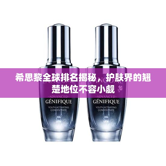 希思黎全球排名揭秘，护肤界的翘楚地位不容小觑