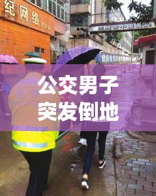 公交男子突发倒地，社会关注引发急救意识觉醒浪潮