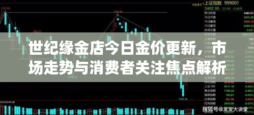 世纪缘金店今日金价更新，市场走势与消费者关注焦点解析