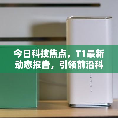 今日科技焦点，T1最新动态报告，引领前沿科技消息速递