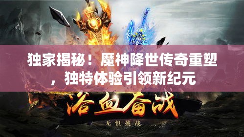 独家揭秘！魔神降世传奇重塑，独特体验引领新纪元