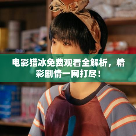 电影猎冰免费观看全解析，精彩剧情一网打尽！