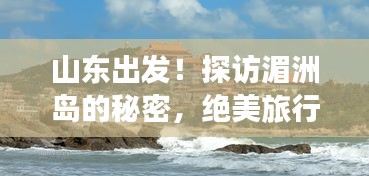 山东出发！探访湄洲岛的秘密，绝美旅行攻略！