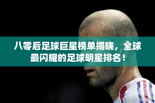 八零后足球巨星榜单揭晓，全球最闪耀的足球明星排名！