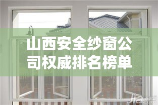 山西安全纱窗公司权威排名榜单揭晓！
