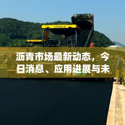 沥青市场最新动态，今日消息、应用进展与未来趋势展望