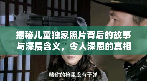 揭秘儿童独家照片背后的故事与深层含义，令人深思的真相探索