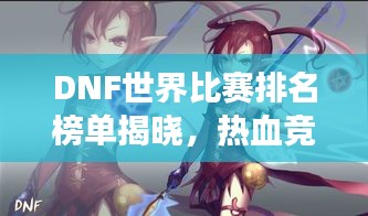 DNF世界比赛排名榜单揭晓，热血竞技争夺荣耀之巅！